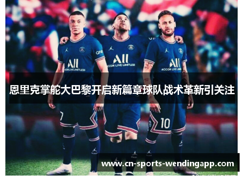 恩里克掌舵大巴黎开启新篇章球队战术革新引关注 恩里克掌舵大巴黎开启新篇章球队战术革新引关注