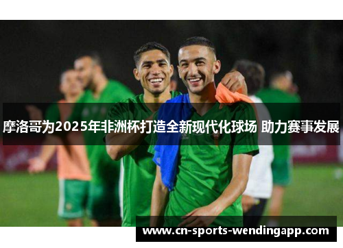 摩洛哥为2025年非洲杯打造全新现代化球场 助力赛事发展