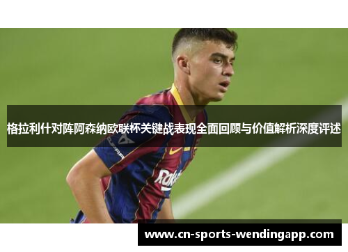 格拉利什对阵阿森纳欧联杯关键战表现全面回顾与价值解析深度评述