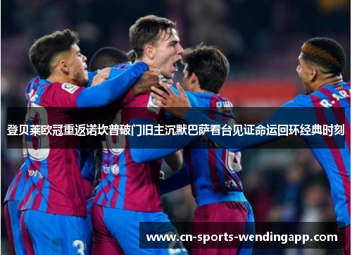 登贝莱欧冠重返诺坎普破门旧主沉默巴萨看台见证命运回环经典时刻 登贝莱欧冠重返诺坎普破门旧主沉默巴萨看台见证命运回环经典时刻