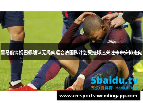 皇马前锋姆巴佩确认无缘奥运会法国队计划受挫球迷关注未来安排走向