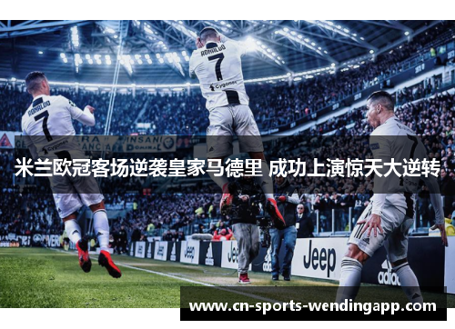 米兰欧冠客场逆袭皇家马德里 成功上演惊天大逆转