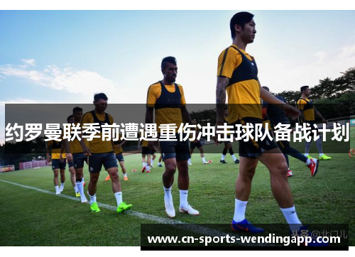 约罗曼联季前遭遇重伤冲击球队备战计划