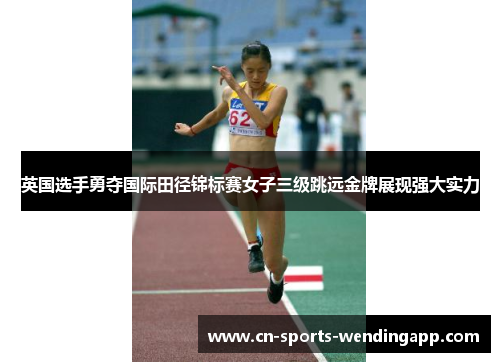英国选手勇夺国际田径锦标赛女子三级跳远金牌展现强大实力
