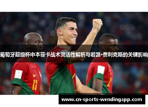 葡萄牙超级杯中本菲卡战术灵活性解析与若昂·费利克斯的关键影响