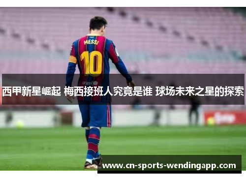 西甲新星崛起 梅西接班人究竟是谁 球场未来之星的探索