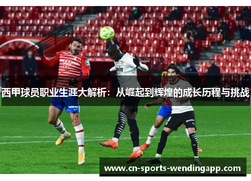 西甲球员职业生涯大解析：从崛起到辉煌的成长历程与挑战