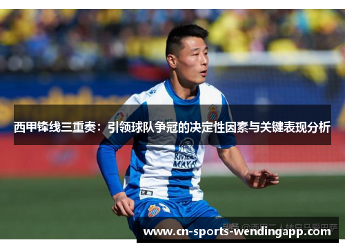 西甲锋线三重奏：引领球队争冠的决定性因素与关键表现分析
