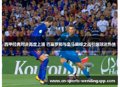 西甲经典对决再度上演 巴塞罗那与皇马巅峰之战引爆球迷热情