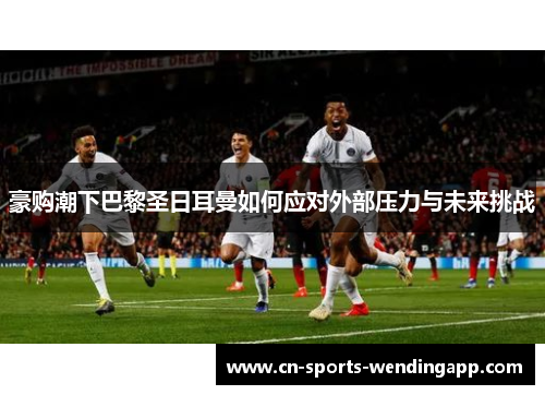 豪购潮下巴黎圣日耳曼如何应对外部压力与未来挑战
