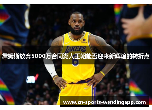 詹姆斯放弃5000万合同湖人王朝能否迎来新辉煌的转折点