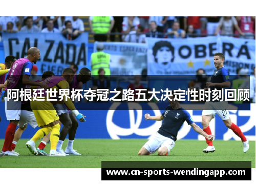 阿根廷世界杯夺冠之路五大决定性时刻回顾