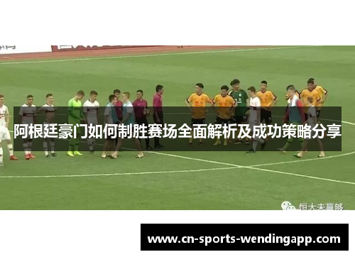 阿根廷豪门如何制胜赛场全面解析及成功策略分享