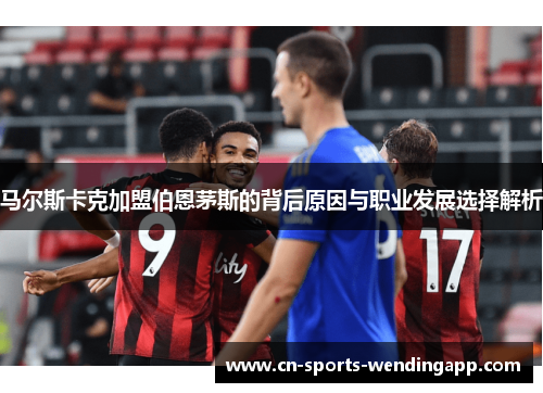 马尔斯卡克加盟伯恩茅斯的背后原因与职业发展选择解析