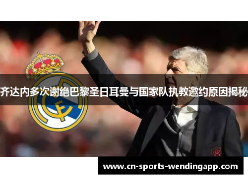 齐达内多次谢绝巴黎圣日耳曼与国家队执教邀约原因揭秘