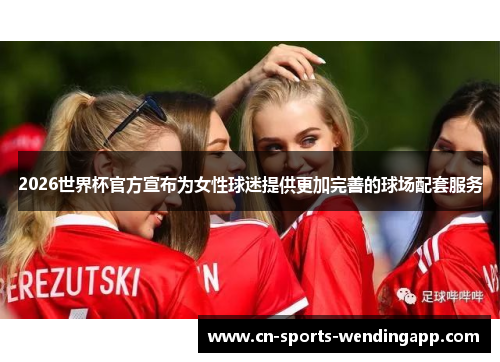 2026世界杯官方宣布为女性球迷提供更加完善的球场配套服务