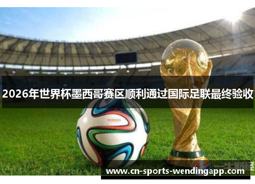 2026年世界杯墨西哥赛区顺利通过国际足联最终验收