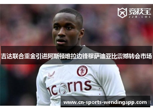 吉达联合重金引进阿斯顿维拉边锋穆萨迪亚比震撼转会市场 吉达联合重金引进阿斯顿维拉边锋穆萨迪亚比震撼转会市场