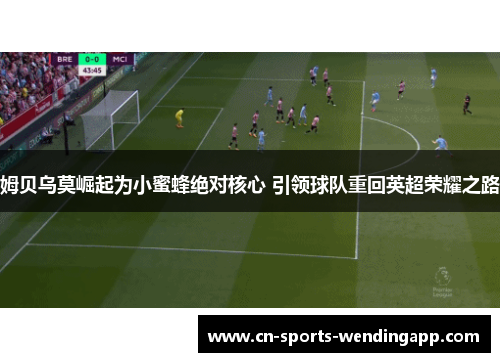 姆贝乌莫崛起为小蜜蜂绝对核心 引领球队重回英超荣耀之路