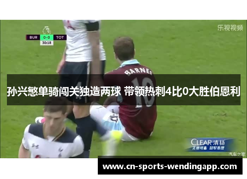 孙兴慜单骑闯关独造两球 带领热刺4比0大胜伯恩利