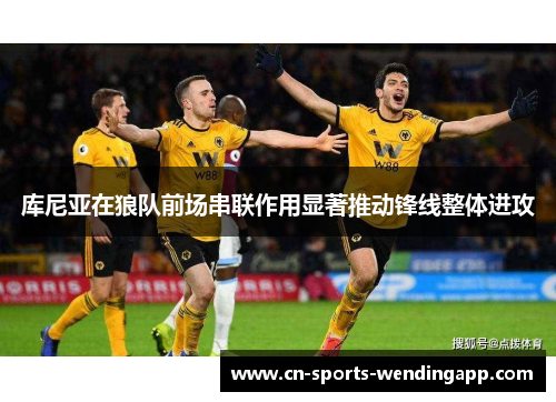 库尼亚在狼队前场串联作用显著推动锋线整体进攻