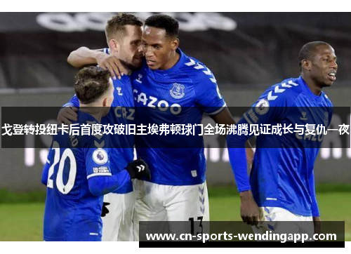 戈登转投纽卡后首度攻破旧主埃弗顿球门全场沸腾见证成长与复仇一夜
