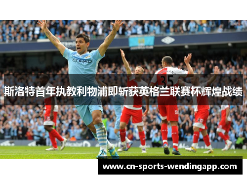 斯洛特首年执教利物浦即斩获英格兰联赛杯辉煌战绩