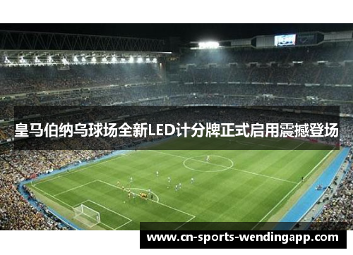 皇马伯纳乌球场全新LED计分牌正式启用震撼登场