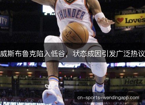 威斯布鲁克陷入低谷，状态成因引发广泛热议